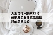 大业信托—鼎荣21号成都龙泉驿非标政信信托的简单介绍
