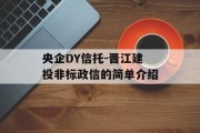 央企DY信托-晋江建投非标政信的简单介绍
