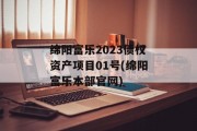 绵阳富乐2023债权资产项目01号(绵阳富乐本部官网)