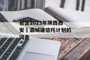 包含2023年陕西西安浐灞城建信托计划的词条