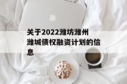 关于2022潍坊潍州潍城债权融资计划的信息