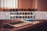 山东荣成基础设施建设2023年应收账款转让计划(荣成项目开工)