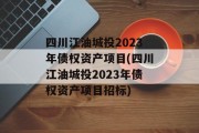 四川江油城投2023年债权资产项目(四川江油城投2023年债权资产项目招标)