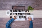 包含红码9号-遂宁广利工业发展2023债权（6）的词条