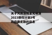 关于河南洛阳金元明清2023债权计划3号政府债定融的信息