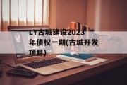 LY古城建设2023年债权一期(古城开发项目)