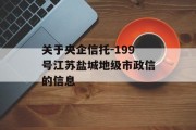 关于央企信托-199号江苏盐城地级市政信的信息