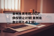 青州水务市政2022债权转让计划(青州水务公司几点上班)