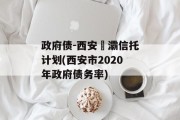 政府债-西安浐灞信托计划(西安市2020年政府债务率)