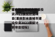 重庆彭水县城市建设投资2023债权计划项目(重庆彭水县城市建设投资2023债权计划项目招标)