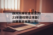 四川兴顺农业投资2023年债权转让项目(兴顺集团有限公司)