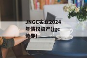 JNGC实业2024年债权资产(jgc 债券)