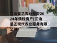 江油星乙农业投资2024年债权资产(江油星乙现代农业服务有限公司)