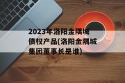 2023年洛阳金隅城债权产品(洛阳金隅城集团董事长是谁)