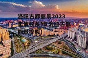 洛阳古都丽景2023年债权系列(洛阳古都丽景控股)