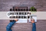 重庆綦发城市建设发展2023年债权资产002政府债定融(綦江城投)