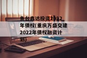 鱼台鑫达投资2022年债权(重庆万盛交建2022年债权融资计划)
