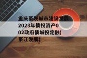 重庆綦发城市建设发展2023年债权资产002政府债城投定融(綦江发展)