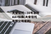大业信托—38号洛阳AA+标债(大业信托有限公司官网)