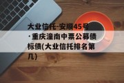 大业信托-安顺45号·重庆潼南中票公募债标债(大业信托排名第几)