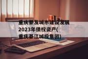 重庆綦发城市建设发展2023年债权资产(重庆綦江城投集团)