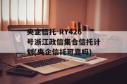 央企信托-RY426号浙江政信集合信托计划(央企信托可靠吗)
