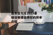 山东台儿庄2023基础设施建设债权的简单介绍