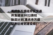 重庆市万盛经开区交通开发建设2022债权融资计划(重庆市万盛经开区规划建设局)