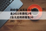 政府债_山东台儿庄财金2023年债权2号(台儿庄政府报告2020)