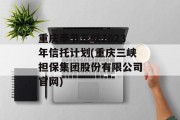 重庆奉节三峡2023年信托计划(重庆三峡担保集团股份有限公司官网)