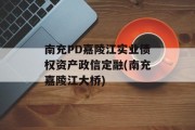 南充PD嘉陵江实业债权资产政信定融(南充嘉陵江大桥)