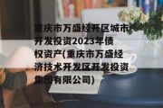 重庆市万盛经开区城市开发投资2023年债权资产(重庆市万盛经济技术开发区开发投资集团有限公司)