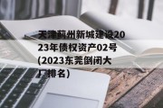天津蓟州新城建设2023年债权资产02号(2023东莞倒闭大厂排名)