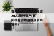 酉阳县桃花源旅游投资2023债权资产(酉阳桃花源旅游投资公司官网)