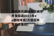 重庆市万盛经开区城市开发投资2023年xx债权项目(万盛区开发投资集团)