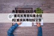 央企信托-ZX26号·重庆长寿非标集合信托(重庆长寿招标公告)