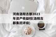 河南洛阳古都2023年资产收益权(洛阳古都集团评级)