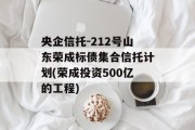 央企信托-212号山东荣成标债集合信托计划(荣成投资500亿的工程)