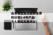 山东枣庄台儿庄财金债权计划1-4号产品(个人债权出售平台)