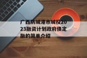 广西防城港市城投2023融资计划政府债定融的简单介绍