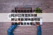 河南郑州路桥财产权信托2023年信托份额转让项目(郑州路桥投资建设集团有限公司)
