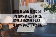 乐亭县城市发展2023年债权转让计划(乐亭县城市发展2023年债权转让计划公告)