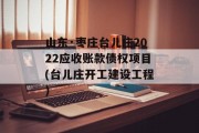 山东·枣庄台儿庄2022应收账款债权项目(台儿庄开工建设工程)