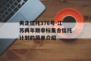 央企信托376号-江苏两年期非标集合信托计划的简单介绍