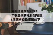 河南济源交投2023年收益权转让计划项目(济源市交投集团的下属公司)
