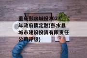 重庆彭水城投2023年政府债定融(彭水县城市建设投资有限责任公司评级)