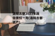 洛阳古都2023年政信债权一号(洛阳古都资产)