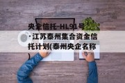 央企信托-HL91号·江苏泰州集合资金信托计划(泰州央企名称)