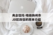 央企信托-地级扬州市JD区政信的简单介绍