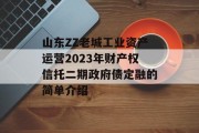 山东ZZ老城工业资产运营2023年财产权信托二期政府债定融的简单介绍